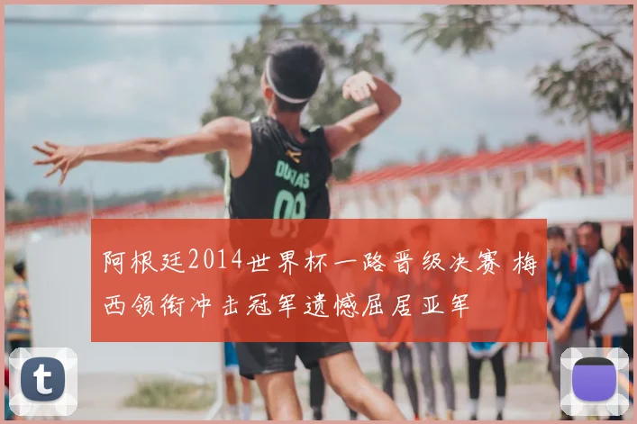 阿根廷2014世界杯一路晋级决赛 梅西领衔冲击冠军遗憾屈居亚军