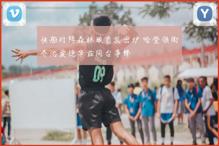 快船对阵森林狼首发出炉 哈登领衔乔治爱德华兹同台争锋