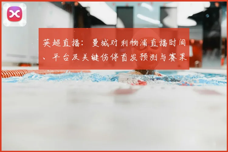 英超直播：曼城对利物浦直播时间、平台及关键伤停首发预测与赛果看点