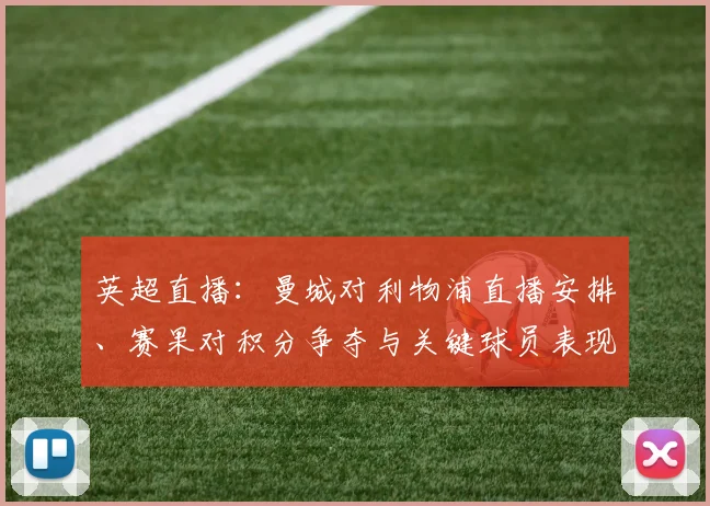 英超直播：曼城对利物浦直播安排、赛果对积分争夺与关键球员表现影响解读