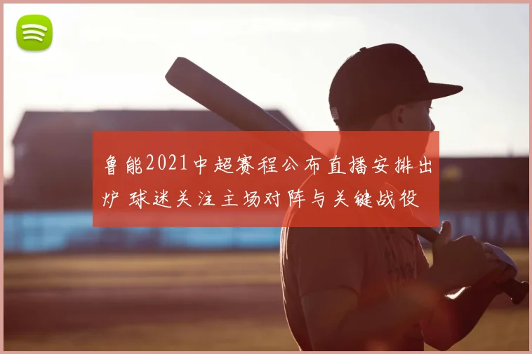 鲁能2021中超赛程公布直播安排出炉 球迷关注主场对阵与关键战役