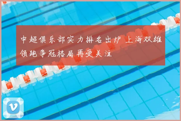 中超俱乐部实力排名出炉 上海双雄领跑争冠格局再受关注