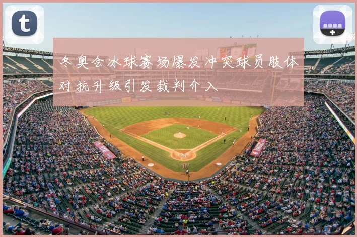 冬奥会冰球赛场爆发冲突球员肢体对抗升级引发裁判介入