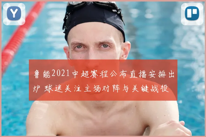 鲁能2021中超赛程公布直播安排出炉 球迷关注主场对阵与关键战役
