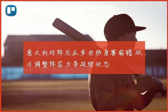 意大利对阵厄瓜多尔热身赛前瞻 双方调整阵容力争延续状态