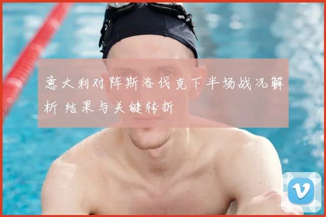 意大利对阵斯洛伐克下半场战况解析 结果与关键转折