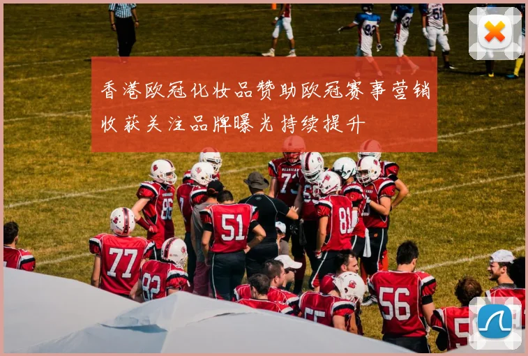 香港欧冠化妆品赞助欧冠赛事营销收获关注品牌曝光持续提升