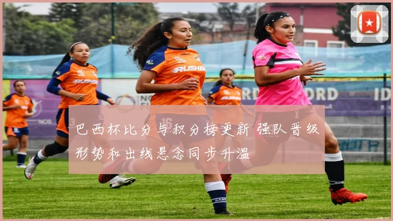 巴西杯比分与积分榜更新 强队晋级形势和出线悬念同步升温