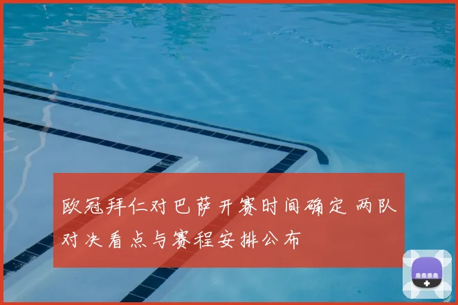 欧冠拜仁对巴萨开赛时间确定 两队对决看点与赛程安排公布