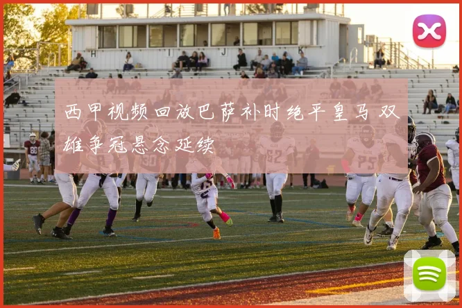 西甲视频回放巴萨补时绝平皇马 双雄争冠悬念延续