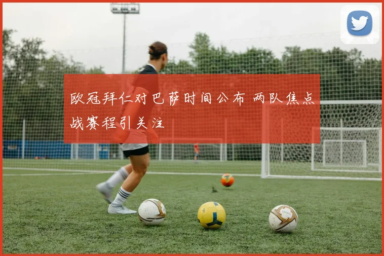 欧冠拜仁对巴萨时间公布 两队焦点战赛程引关注