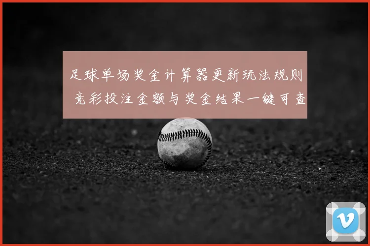 足球单场奖金计算器更新玩法规则 竞彩投注金额与奖金结果一键可查