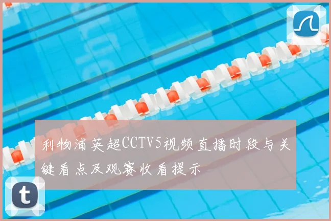 利物浦英超CCTV5视频直播时段与关键看点及观赛收看提示