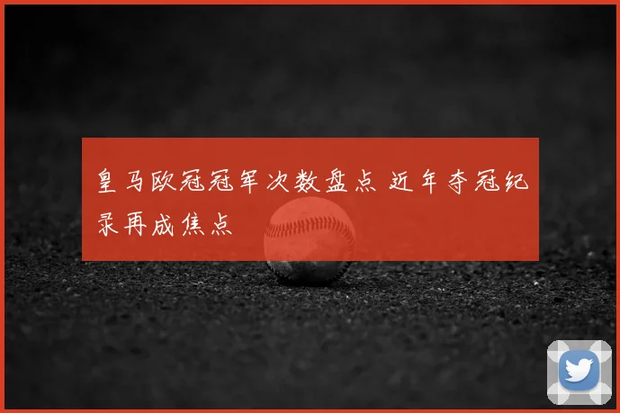 皇马欧冠冠军次数盘点 近年夺冠纪录再成焦点