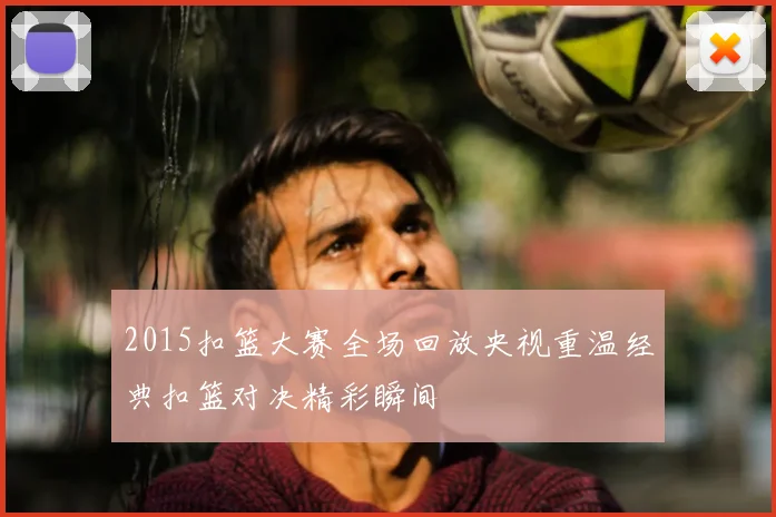2015扣篮大赛全场回放央视重温经典扣篮对决精彩瞬间
