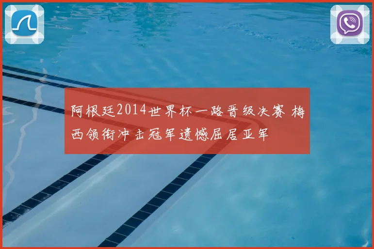 阿根廷2014世界杯一路晋级决赛 梅西领衔冲击冠军遗憾屈居亚军