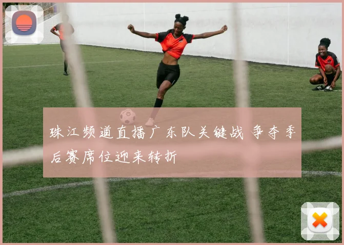 珠江频道直播广东队关键战 争夺季后赛席位迎来转折