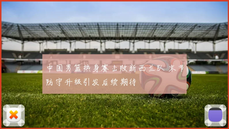 中国男篮热身赛击败新西兰队 末节防守升级引发后续期待