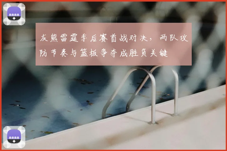 灰熊雷霆季后赛首战对决,两队攻防节奏与篮板争夺成胜负关键