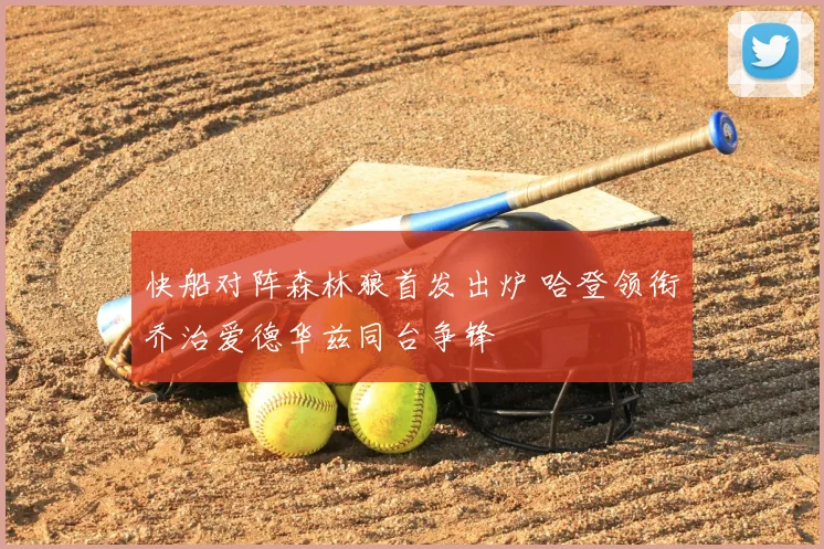快船对阵森林狼首发出炉 哈登领衔乔治爱德华兹同台争锋