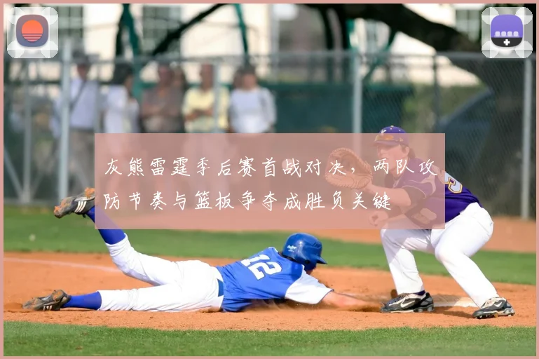 灰熊雷霆季后赛首战对决，两队攻防节奏与篮板争夺成胜负关键