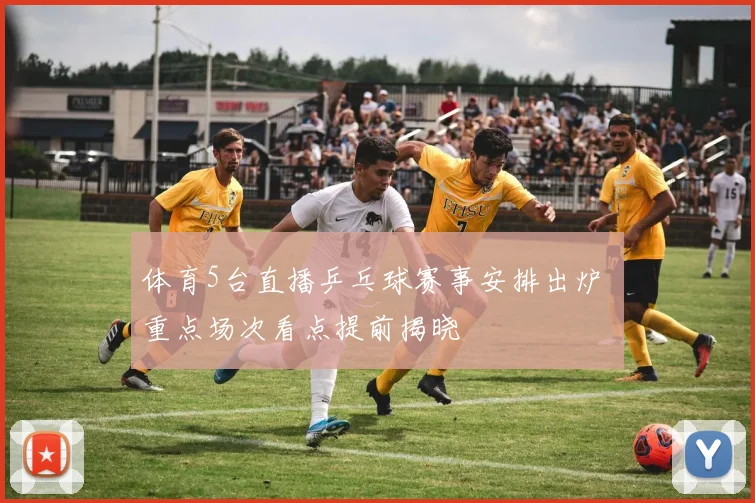 体育5台直播乒乓球赛事安排出炉 重点场次看点提前揭晓