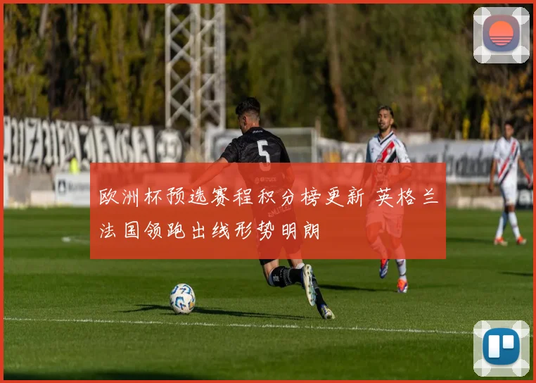 欧洲杯预选赛程积分榜更新 英格兰法国领跑出线形势明朗