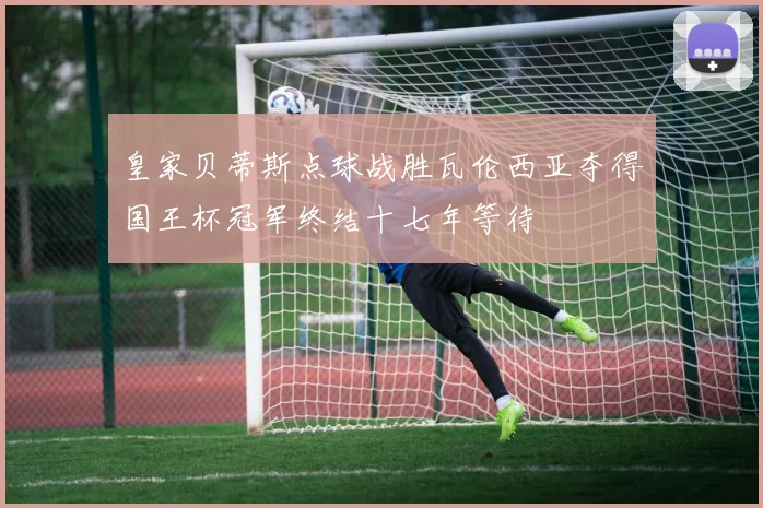 皇家贝蒂斯点球战胜瓦伦西亚夺得国王杯冠军终结十七年等待