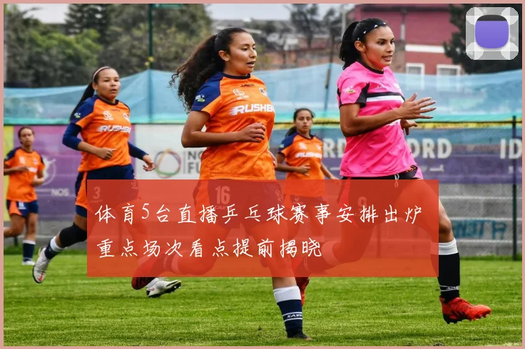 体育5台直播乒乓球赛事安排出炉 重点场次看点提前揭晓