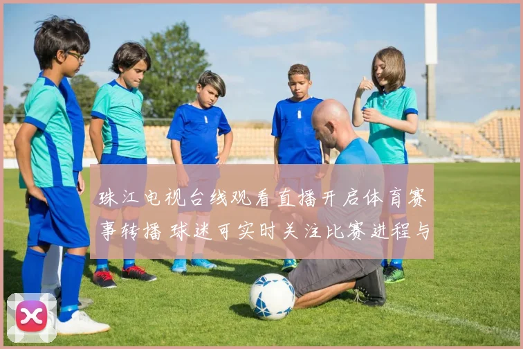 珠江电视台线观看直播开启体育赛事转播 球迷可实时关注比赛进程与精彩看点