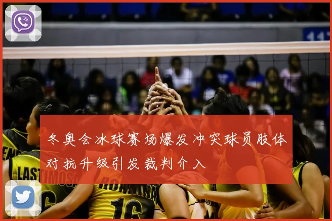 冬奥会冰球赛场爆发冲突球员肢体对抗升级引发裁判介入