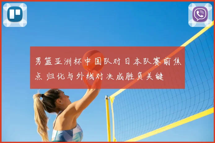 男篮亚洲杯中国队对日本队赛前焦点 归化与外线对决成胜负关键