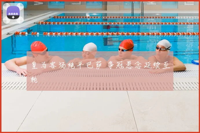 皇马客场绝平巴萨 争冠悬念延续至轮