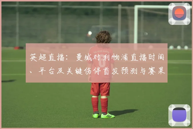 英超直播：曼城对利物浦直播时间、平台及关键伤停首发预测与赛果看点