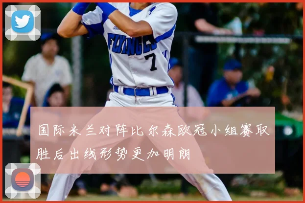 国际米兰对阵比尔森欧冠小组赛取胜后出线形势更加明朗