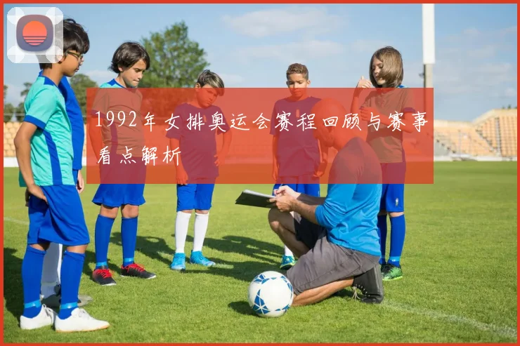 1992年女排奥运会赛程回顾与赛事看点解析