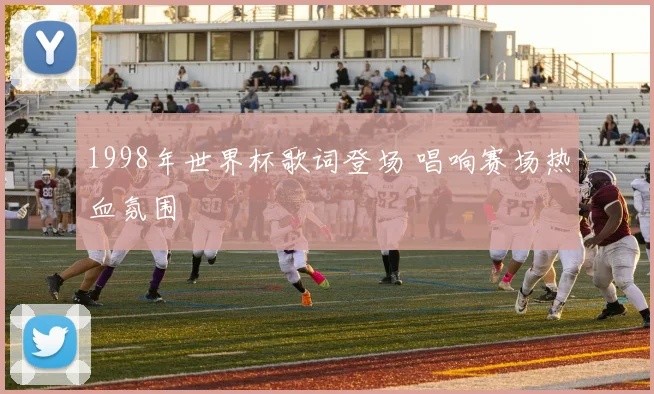 1998年世界杯歌词登场 唱响赛场热血氛围