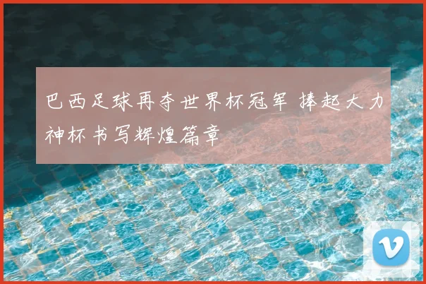 巴西足球再夺世界杯冠军 捧起大力神杯书写辉煌篇章
