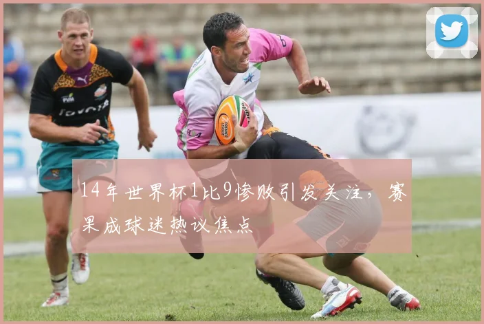 14年世界杯1比9惨败引发关注，赛果成球迷热议焦点