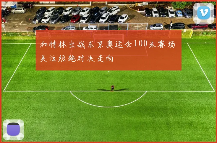 加特林出战东京奥运会100米赛场 关注短跑对决走向