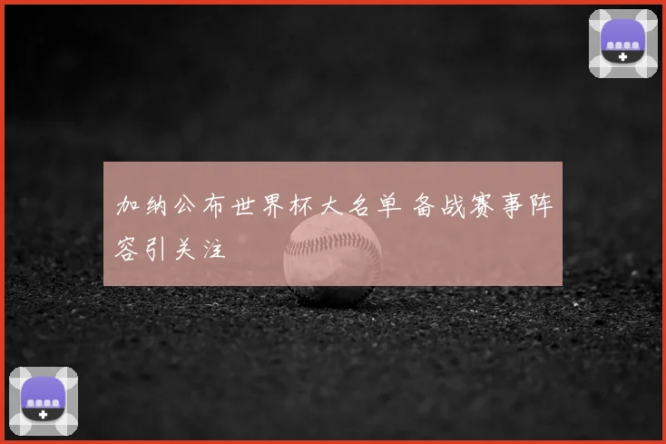 加纳公布世界杯大名单 备战赛事阵容引关注