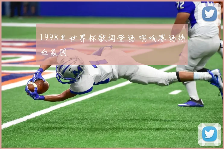 1998年世界杯歌词登场 唱响赛场热血氛围