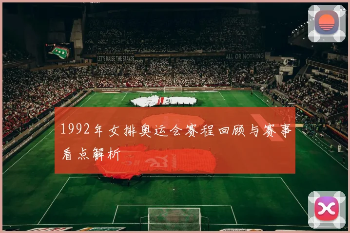 1992年女排奥运会赛程回顾与赛事看点解析